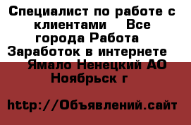 Специалист по работе с клиентами  - Все города Работа » Заработок в интернете   . Ямало-Ненецкий АО,Ноябрьск г.